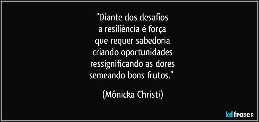 "Diante dos desafios
a resiliência é força
que requer sabedoria
criando oportunidades
ressignificando as dores
semeando bons frutos." (Mônicka Christi)