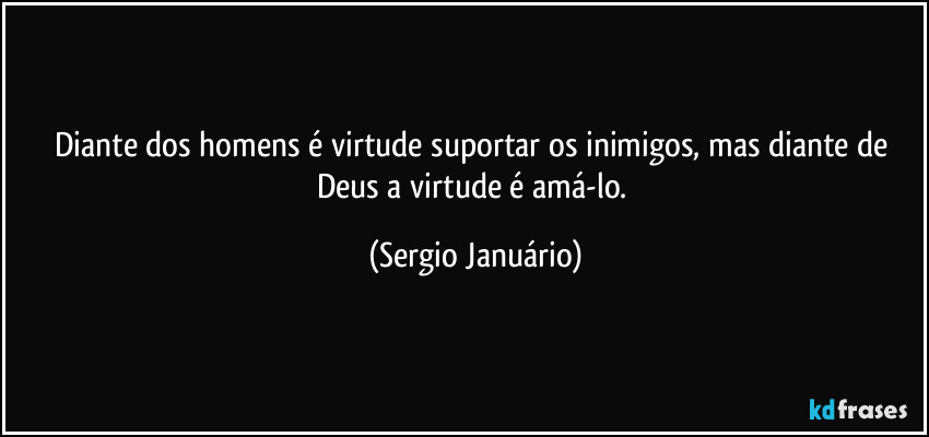 Diante dos homens é virtude suportar os inimigos, mas diante de Deus a virtude é amá-lo. (Sergio Januário)