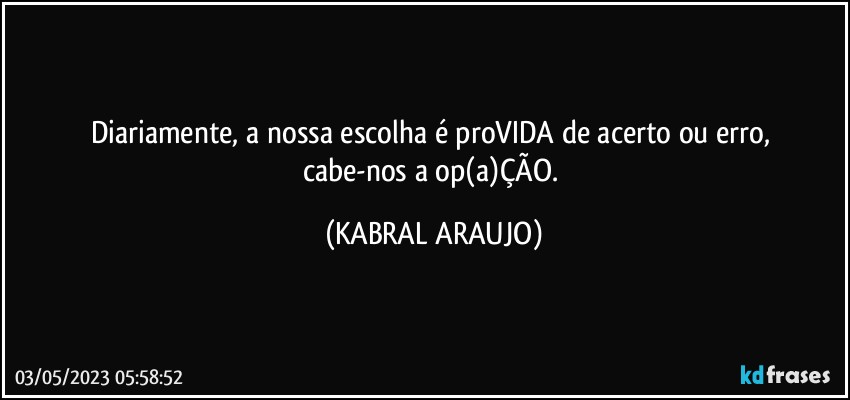 Diariamente, a nossa escolha é proVIDA de acerto ou erro, 
cabe-nos a op(a)ÇÃO. (KABRAL ARAUJO)