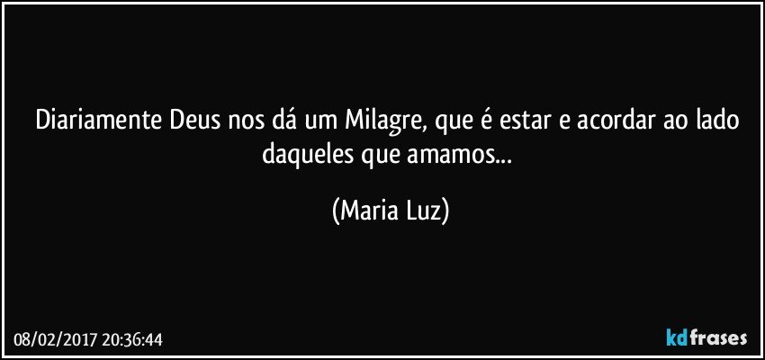 Diariamente Deus nos dá um Milagre, que é estar e acordar ao lado daqueles que amamos... (Maria Luz)