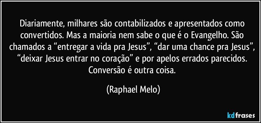 Diariamente, milhares são contabilizados e apresentados como convertidos. Mas a maioria nem sabe o que é o Evangelho. São chamados a “entregar a vida pra Jesus”, “dar uma chance pra Jesus”, “deixar Jesus entrar no coração” e por apelos errados parecidos. Conversão é outra coisa. (Raphael Melo)