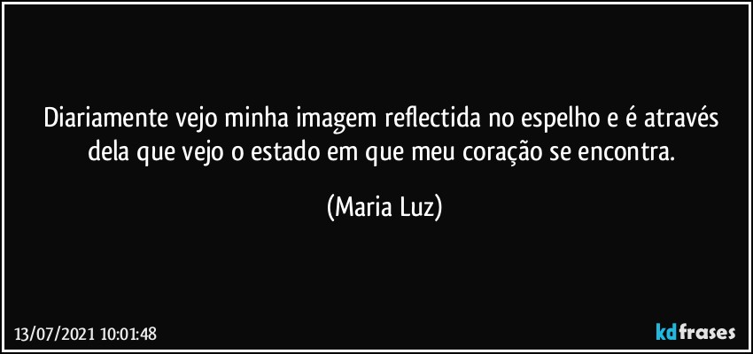 Diariamente vejo minha imagem reflectida no espelho e é através dela que vejo o estado em que meu coração se encontra. (Maria Luz)