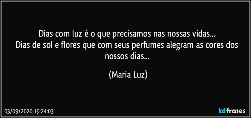 Dias com luz é o que precisamos nas nossas vidas... 
Dias de sol e flores que com seus perfumes alegram as cores dos nossos dias... (Maria Luz)