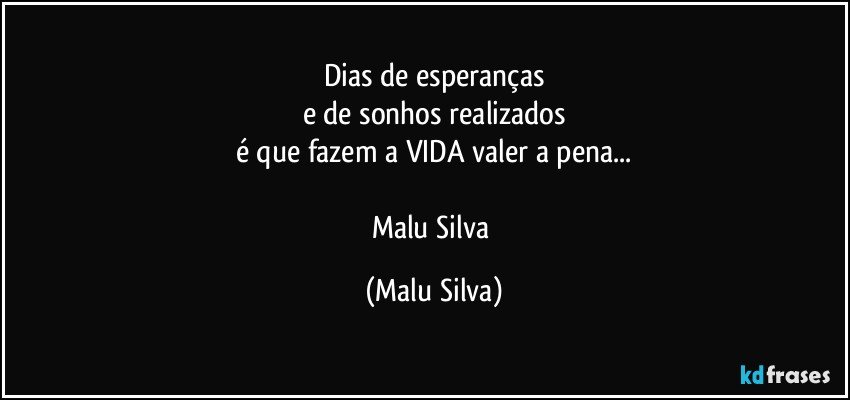 Dias de esperanças
e de sonhos realizados
é que fazem a VIDA valer a pena...

Malu Silva (Malu Silva)