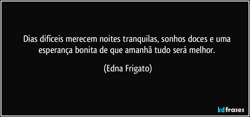 Dias difíceis merecem noites tranquilas, sonhos doces e uma esperança bonita de que amanhã tudo será melhor. (Edna Frigato)