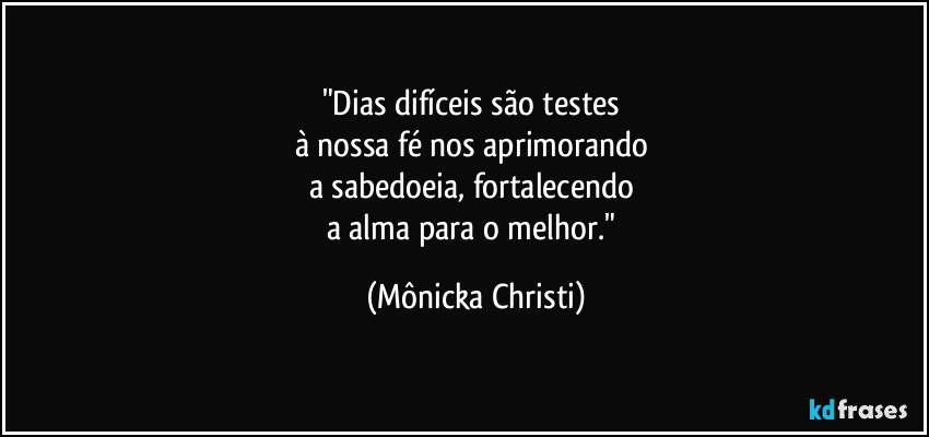 "Dias difíceis são testes 
à nossa fé nos aprimorando 
a sabedoeia, fortalecendo 
a alma para o melhor." (Mônicka Christi)