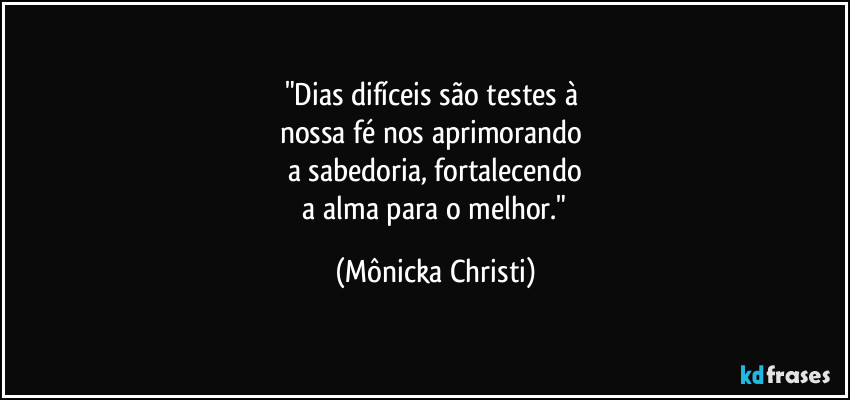 "Dias difíceis são testes à 
nossa fé nos aprimorando 
a sabedoria, fortalecendo
 a alma para o melhor." (Mônicka Christi)