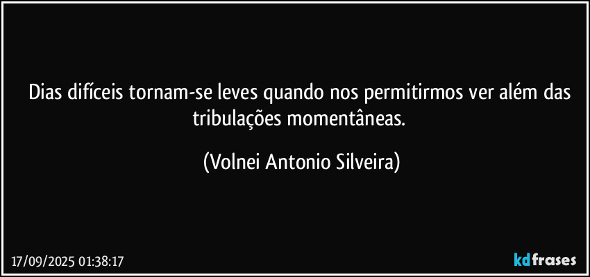Dias difíceis tornam-se leves quando nos permitirmos ver além das tribulações momentâneas. (Volnei Antonio Silveira)
