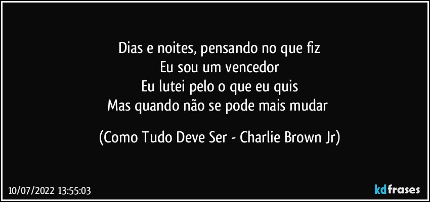 Dias e noites, pensando no que fiz
Eu sou um vencedor
Eu lutei pelo o que eu quis
Mas quando não se pode mais mudar (Como Tudo Deve Ser - Charlie Brown Jr)