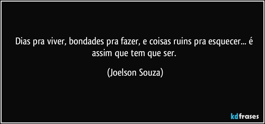 Dias pra viver, bondades pra fazer, e coisas ruins pra esquecer... é assim que tem que ser. (Joelson Souza)