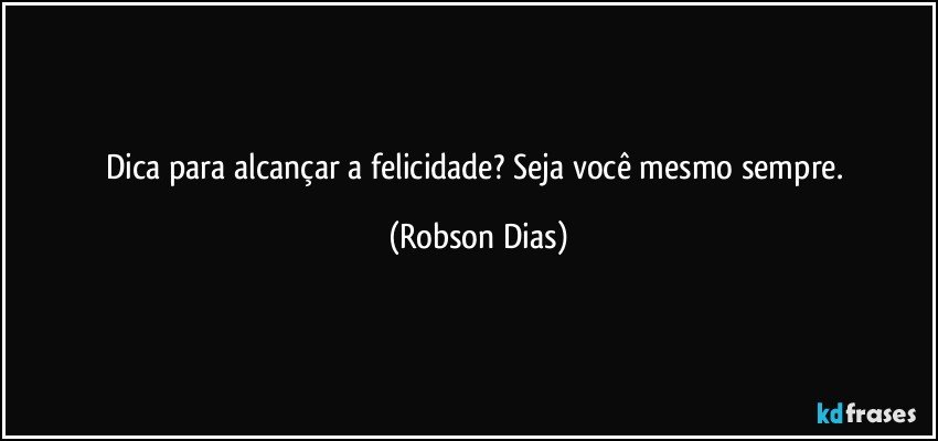Dica para alcançar a felicidade? Seja você mesmo sempre. (Robson Dias)