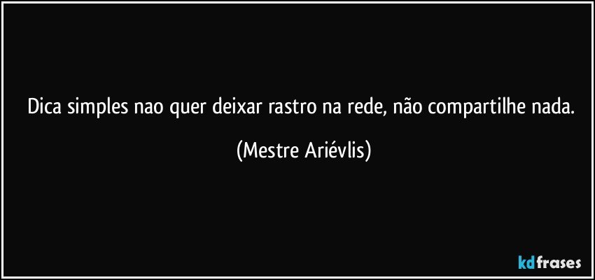 Dica simples nao quer deixar rastro na rede, não compartilhe nada. (Mestre Ariévlis)