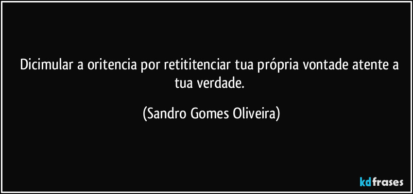 Dicimular a oritencia por retititenciar tua própria vontade atente a tua verdade. (Sandro Gomes Oliveira)