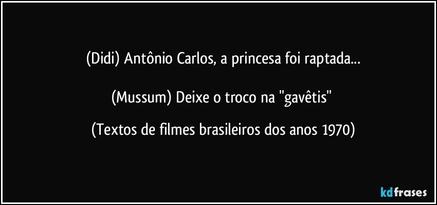 (Didi) Antônio Carlos, a princesa foi raptada...

(Mussum) Deixe o troco na ''gavêtis'' (Textos de filmes brasileiros dos anos 1970)