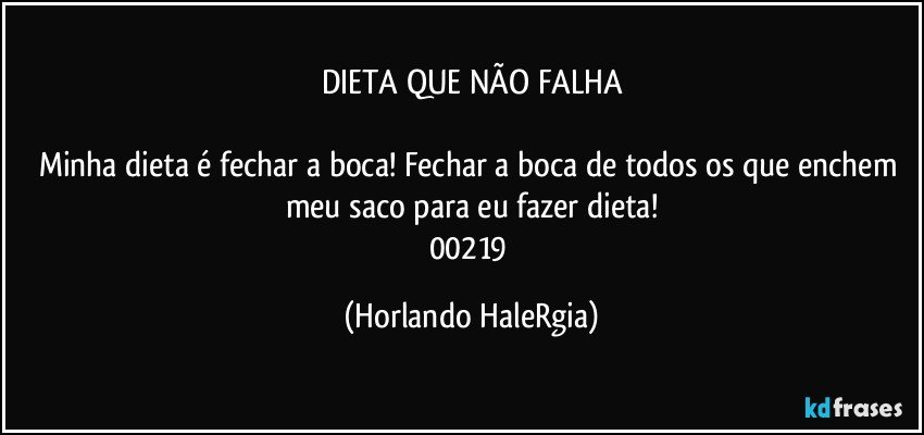 DIETA QUE NÃO FALHA

Minha dieta é fechar a boca! Fechar a boca de todos os que enchem meu saco para eu fazer dieta!
00219 (Horlando HaleRgia)