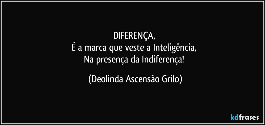 DIFERENÇA, 
É a marca que veste a Inteligência, 
Na presença da Indiferença! (Deolinda Ascensão Grilo)