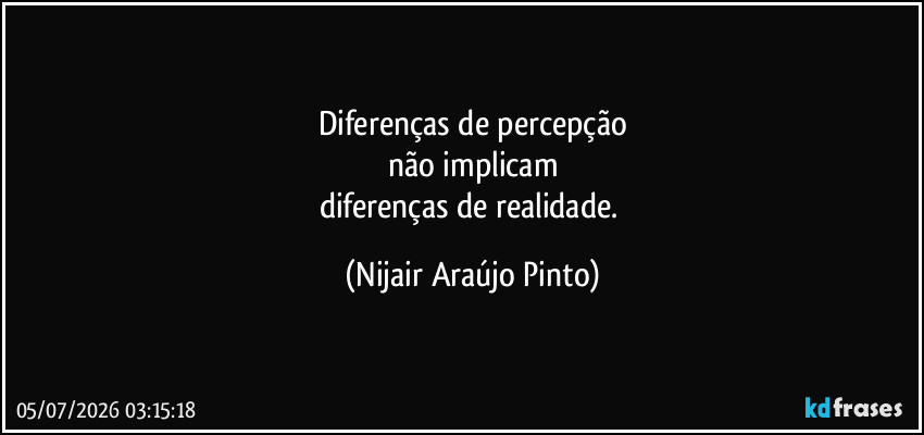 Diferenças de percepção
não implicam
diferenças de realidade. (Nijair Araújo Pinto)