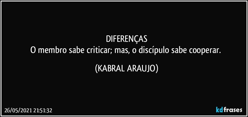 DIFERENÇAS
O membro sabe criticar; mas, o discípulo sabe cooperar. (KABRAL ARAUJO)