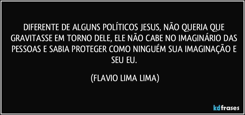 DIFERENTE DE ALGUNS POLÍTICOS JESUS, NÃO QUERIA QUE GRAVITASSE EM TORNO DELE, ELE NÃO CABE NO IMAGINÁRIO DAS PESSOAS E SABIA PROTEGER COMO NINGUÉM SUA IMAGINAÇÃO E SEU EU. (FLAVIO LIMA LIMA)