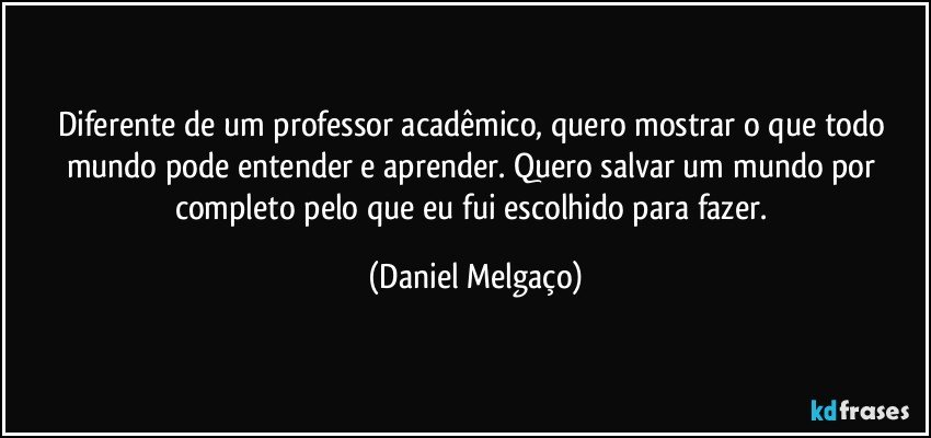 Diferente de um professor acadêmico, quero mostrar o que todo mundo pode entender e aprender. Quero salvar um mundo por completo pelo que eu fui escolhido para fazer. (Daniel Melgaço)