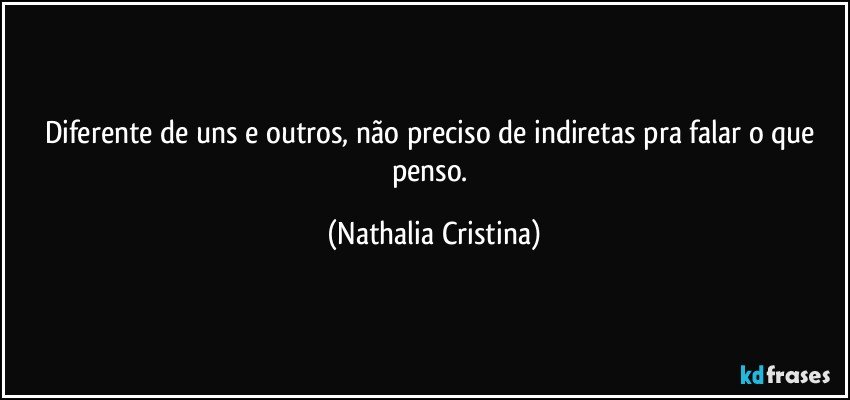 Diferente de uns e outros, não preciso de indiretas pra falar o que penso. (Nathalia Cristina)