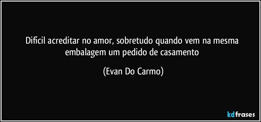 Difícil acreditar no amor, sobretudo quando vem na mesma embalagem um pedido de casamento (Evan Do Carmo)