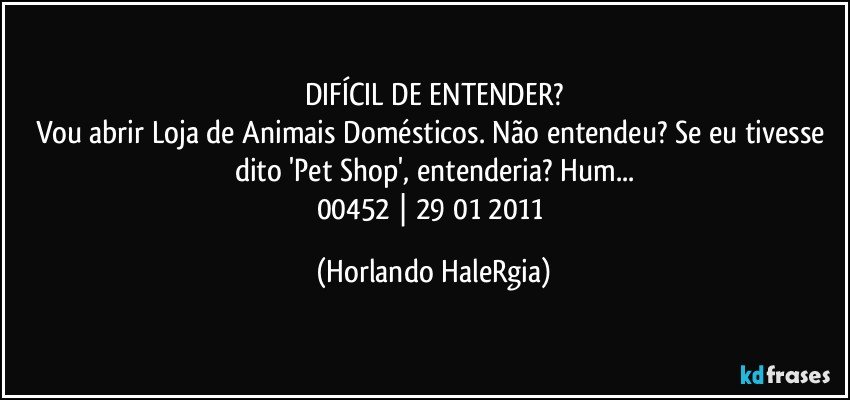 DIFÍCIL DE ENTENDER?
Vou abrir Loja de Animais Domésticos. Não entendeu? Se eu tivesse dito 'Pet Shop', entenderia? Hum...
00452 | 29/01/2011 (Horlando HaleRgia)