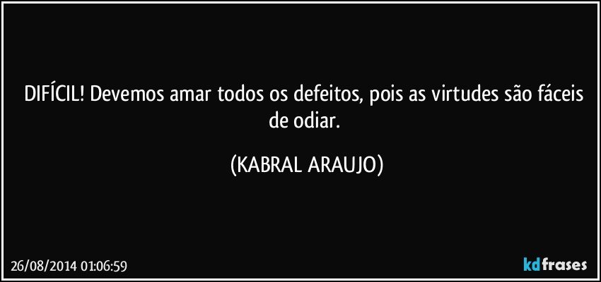 DIFÍCIL! Devemos amar todos os defeitos, pois as virtudes são fáceis de odiar. (KABRAL ARAUJO)