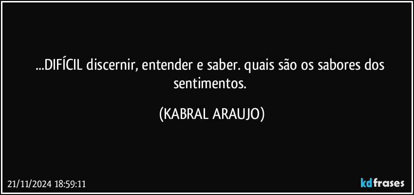 ...DIFÍCIL discernir, entender e saber. quais são os sabores dos sentimentos. (KABRAL ARAUJO)