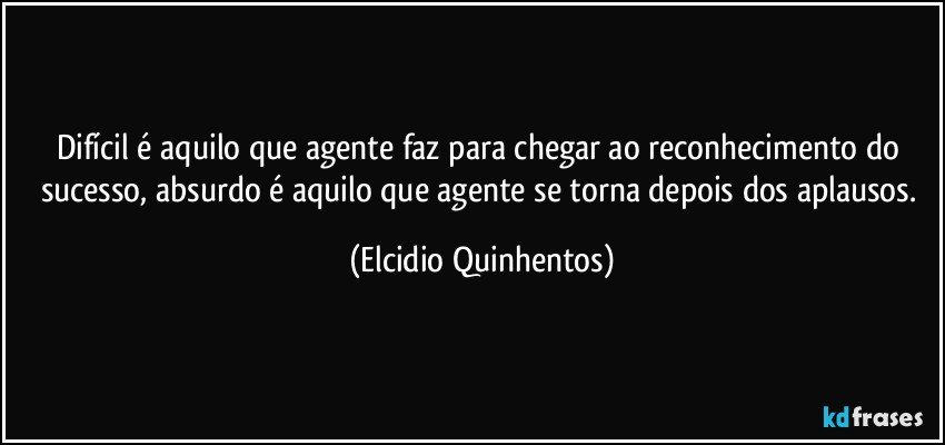 Difícil é aquilo que agente faz para chegar ao reconhecimento do sucesso, absurdo é aquilo que agente se torna depois dos aplausos. (Elcidio Quinhentos)