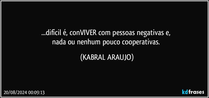 ...difícil é, conVIVER com pessoas negativas e, 
nada ou nenhum pouco cooperativas. (KABRAL ARAUJO)