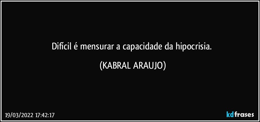 Difícil é mensurar a capacidade da hipocrisia. (KABRAL ARAUJO)