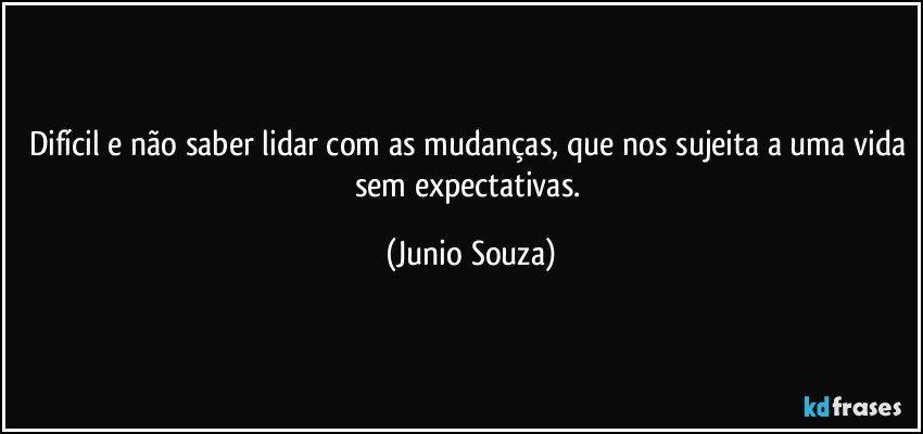 difícil e não saber lidar com as mudanças, que nos sujeita a uma vida sem expectativas. (Junio Souza)