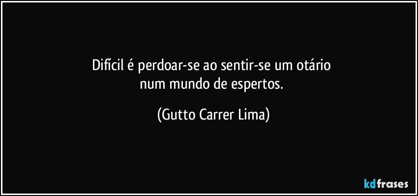 Difícil é perdoar-se ao sentir-se um otário 
num mundo de espertos. (Gutto Carrer Lima)