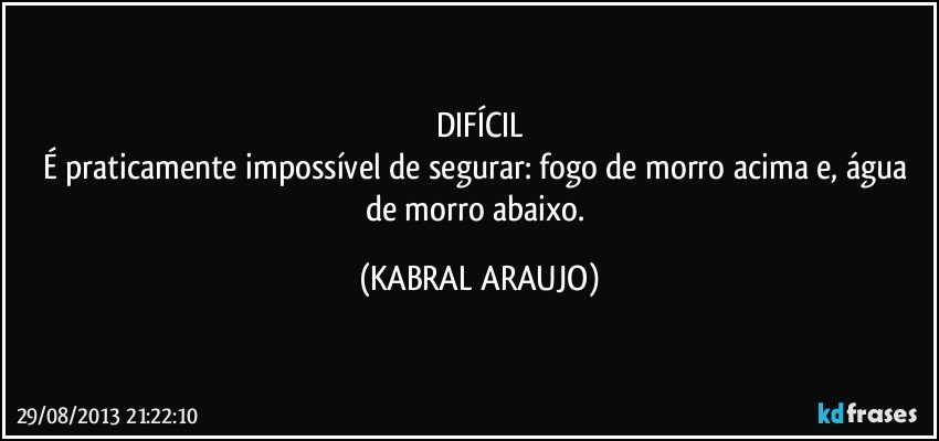 DIFÍCIL
É praticamente impossível de segurar: fogo de morro acima e, água de morro abaixo. (KABRAL ARAUJO)