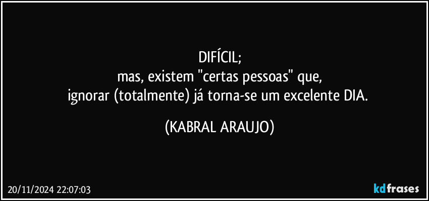 DIFÍCIL;
mas, existem "certas pessoas" que,
ignorar (totalmente) já torna-se um excelente DIA. (KABRAL ARAUJO)