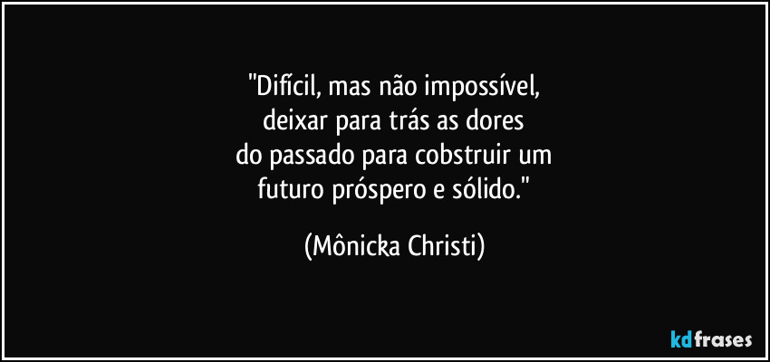 "Difícil, mas não impossível,
 deixar para trás as dores 
do passado para cobstruir um
 futuro próspero e sólido." (Mônicka Christi)