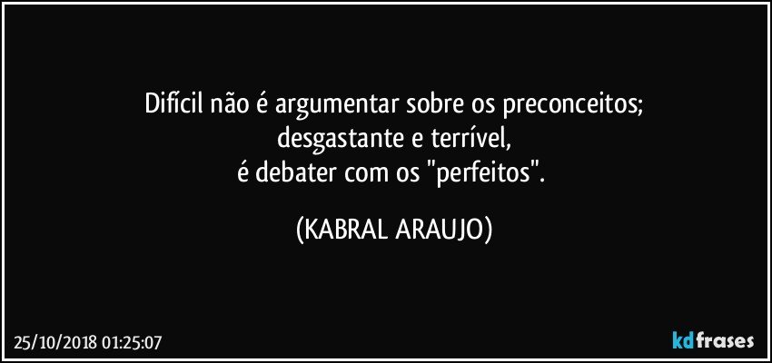 Difícil não é argumentar sobre os preconceitos;
desgastante e terrível,
é debater com os "perfeitos". (KABRAL ARAUJO)