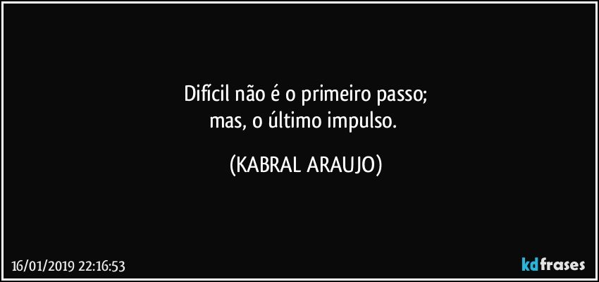 Difícil não é o primeiro passo;
mas, o último impulso. (KABRAL ARAUJO)