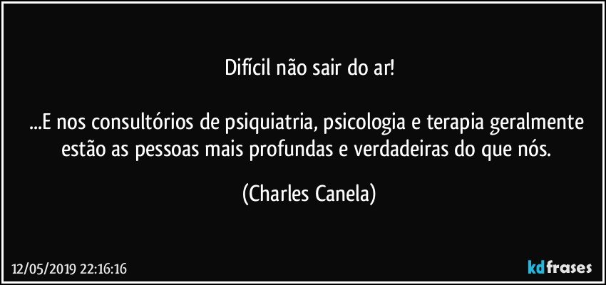 Difícil não sair do ar!

...E nos consultórios de psiquiatria, psicologia e terapia geralmente estão as pessoas mais profundas e verdadeiras do que nós. (Charles Canela)