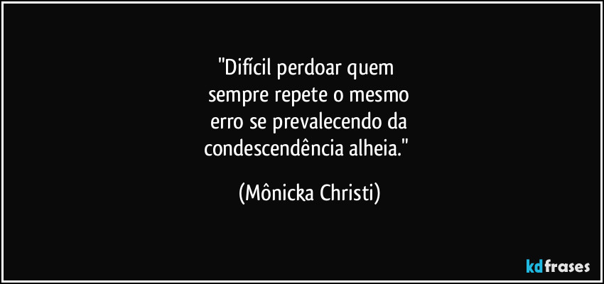 "Difícil perdoar quem 
sempre repete o mesmo
erro se prevalecendo da
condescendência alheia." (Mônicka Christi)