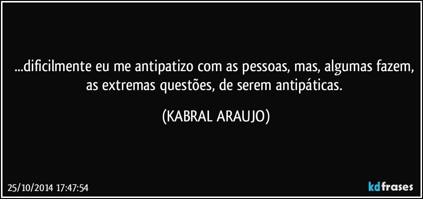 ...dificilmente eu me antipatizo com as pessoas, mas, algumas fazem, as extremas questões, de serem antipáticas. (KABRAL ARAUJO)