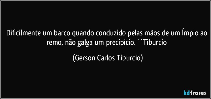 Dificilmente um barco quando conduzido pelas mãos de um Ímpio ao remo, não galga um precipício. ´´Tiburcio (Gerson Carlos Tiburcio)