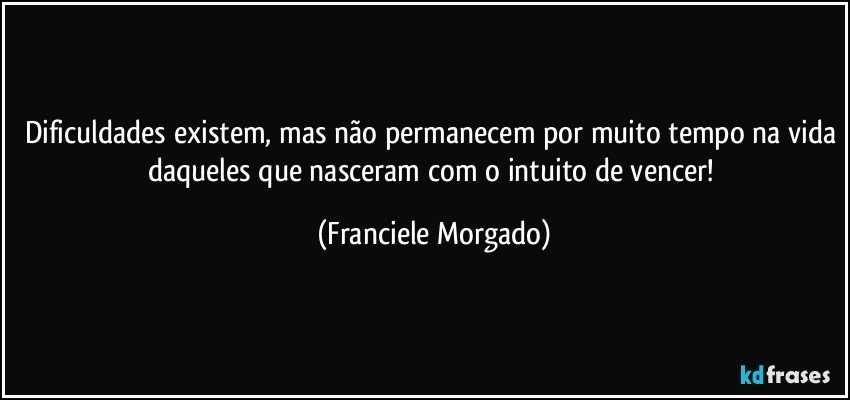 Dificuldades existem, mas não permanecem por muito tempo na vida daqueles que nasceram com o intuito de vencer! (Franciele Morgado)