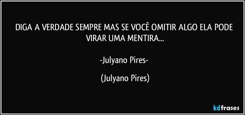 DIGA A VERDADE SEMPRE MAS SE VOCÊ OMITIR ALGO ELA PODE VIRAR UMA MENTIRA...
-Julyano Pires- (Julyano Pires)