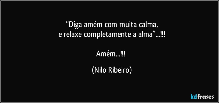 “Diga amém com muita calma,
e relaxe completamente a alma”...!!!

Amém...!!! (Nilo Ribeiro)