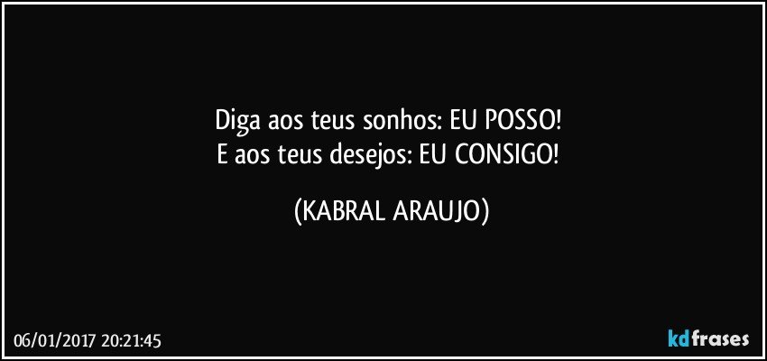 Diga aos teus sonhos: EU POSSO! 
E aos teus desejos: EU CONSIGO! (KABRAL ARAUJO)