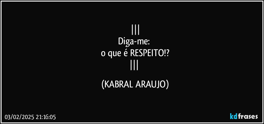 
Diga-me: 
o que é RESPEITO!?
 (KABRAL ARAUJO)