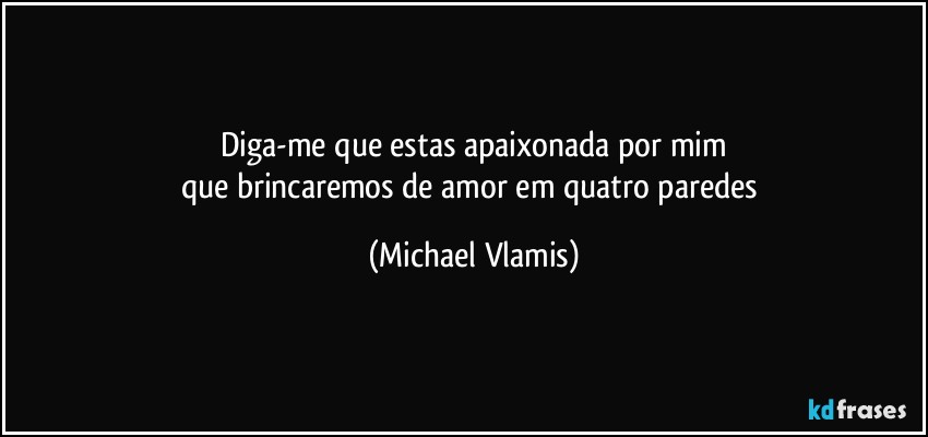 Diga-me que estas apaixonada por mim
que brincaremos de amor em quatro paredes (Michael Vlamis)