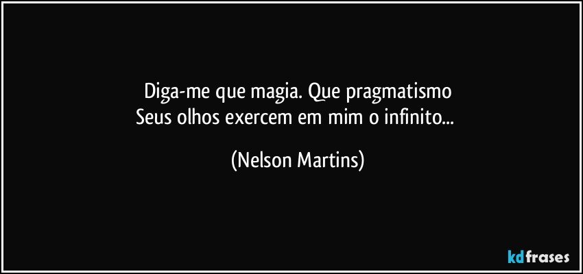 Diga-me que magia. Que pragmatismo
Seus olhos exercem em mim o infinito... (Nelson Martins)